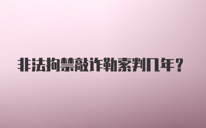 非法拘禁敲诈勒索判几年?