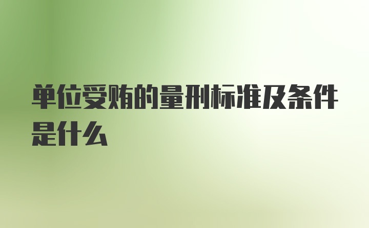 单位受贿的量刑标准及条件是什么