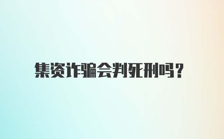 集资诈骗会判死刑吗？