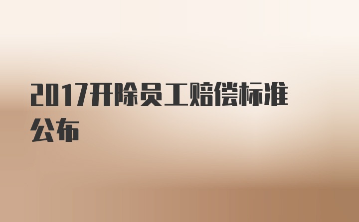 2017开除员工赔偿标准公布