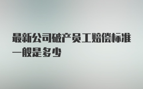 最新公司破产员工赔偿标准一般是多少