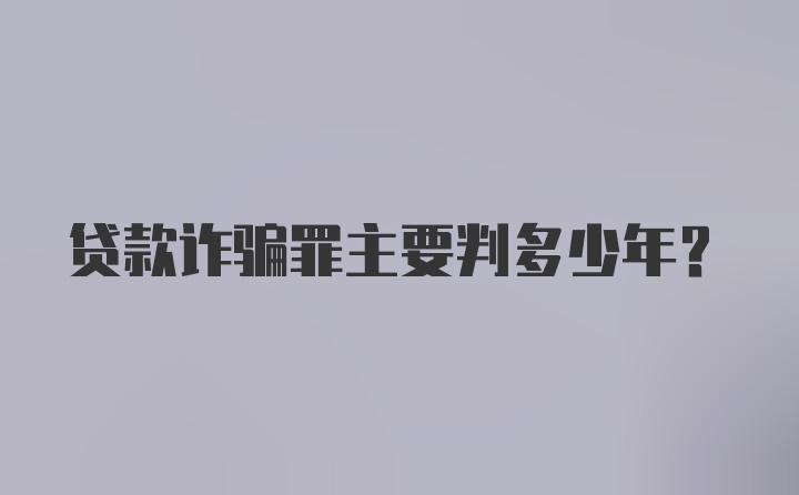 贷款诈骗罪主要判多少年？