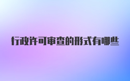 行政许可审查的形式有哪些