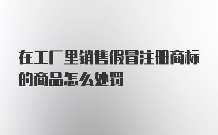 在工厂里销售假冒注册商标的商品怎么处罚