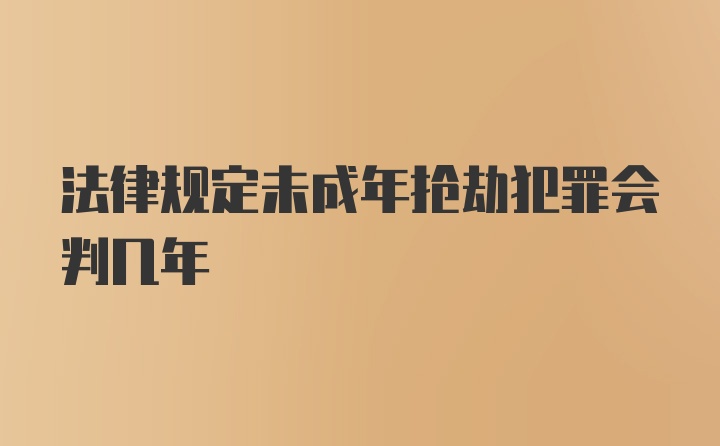 法律规定未成年抢劫犯罪会判几年