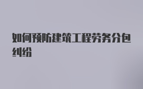 如何预防建筑工程劳务分包纠纷