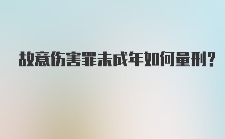 故意伤害罪未成年如何量刑？