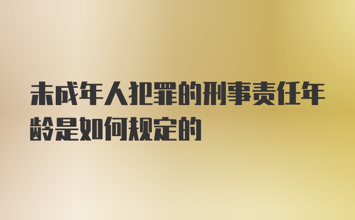 未成年人犯罪的刑事责任年龄是如何规定的