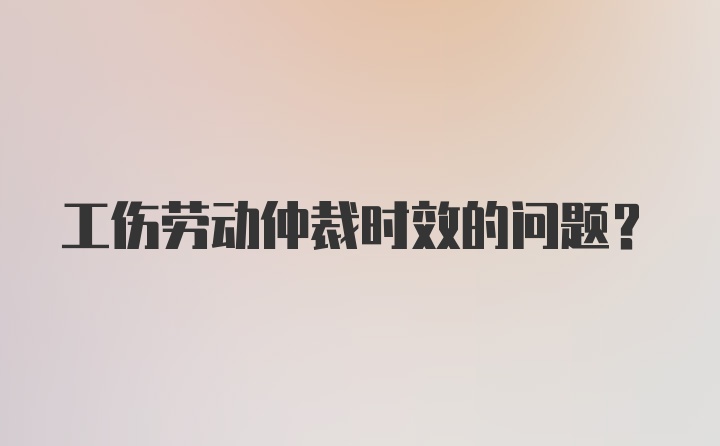 工伤劳动仲裁时效的问题？