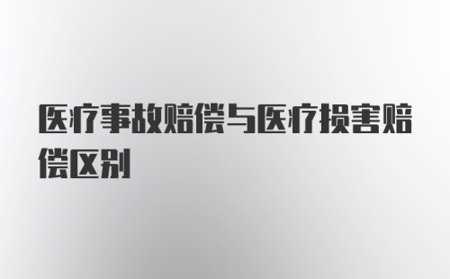 医疗事故赔偿与医疗损害赔偿区别