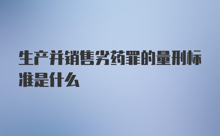 生产并销售劣药罪的量刑标准是什么