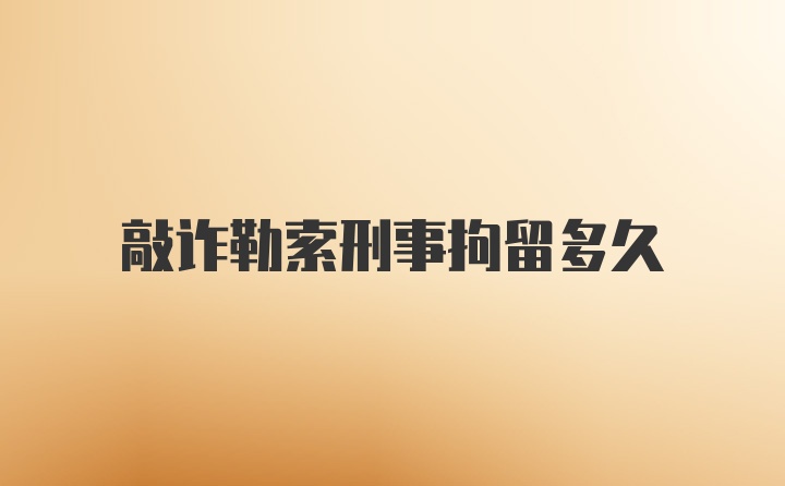 敲诈勒索刑事拘留多久