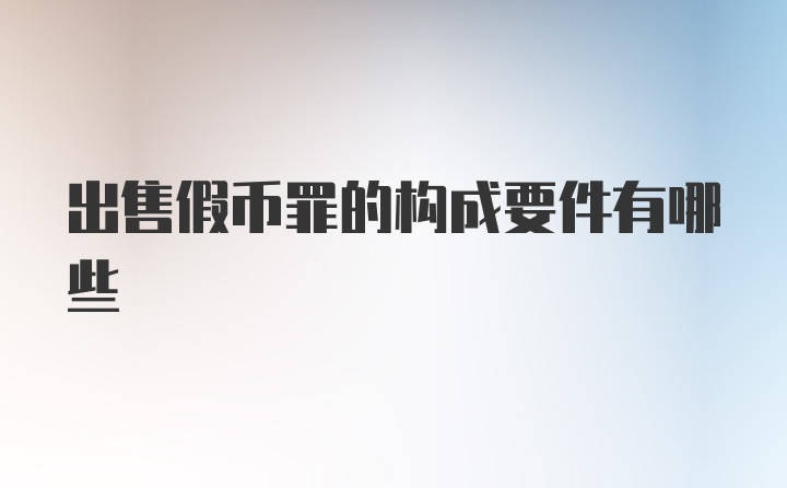 出售假币罪的构成要件有哪些