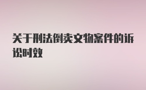 关于刑法倒卖文物案件的诉讼时效