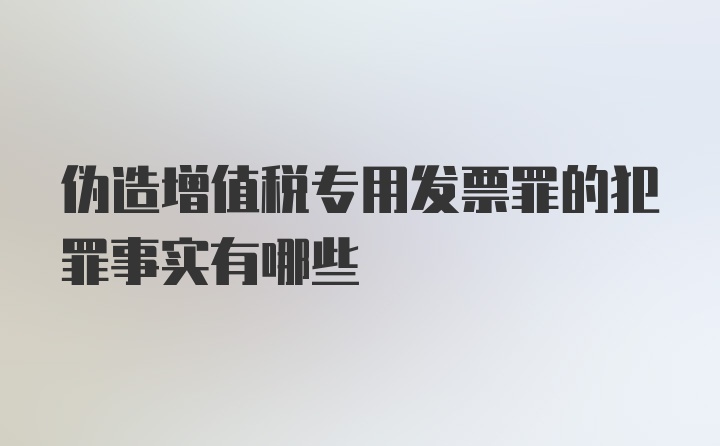 伪造增值税专用发票罪的犯罪事实有哪些