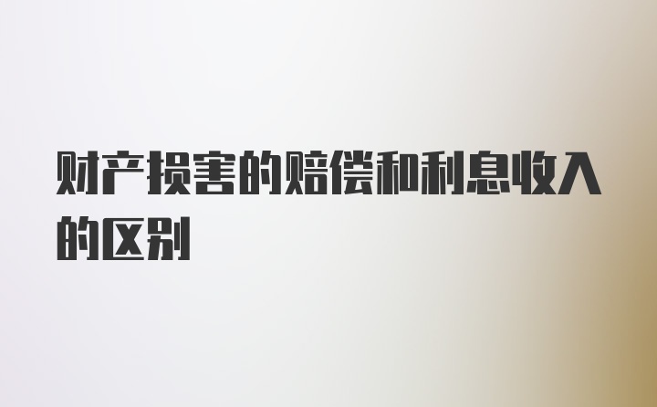 财产损害的赔偿和利息收入的区别