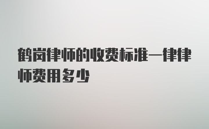 鹤岗律师的收费标准一律律师费用多少