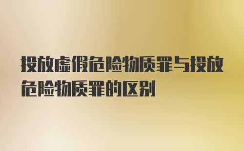 投放虚假危险物质罪与投放危险物质罪的区别