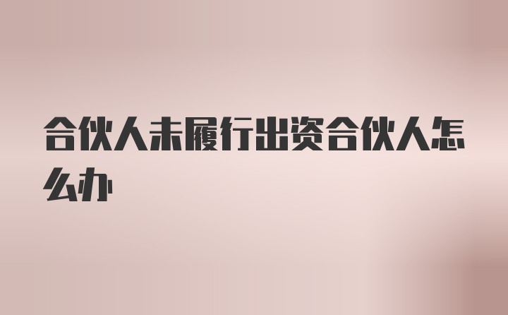 合伙人未履行出资合伙人怎么办