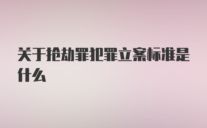 关于抢劫罪犯罪立案标准是什么