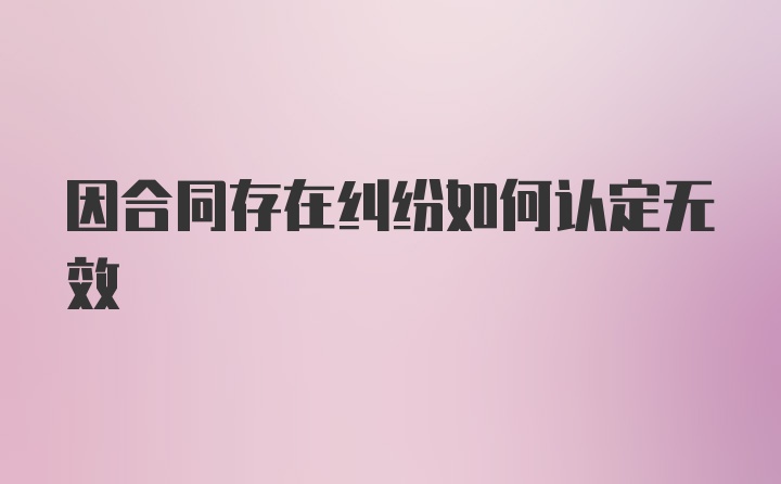 因合同存在纠纷如何认定无效