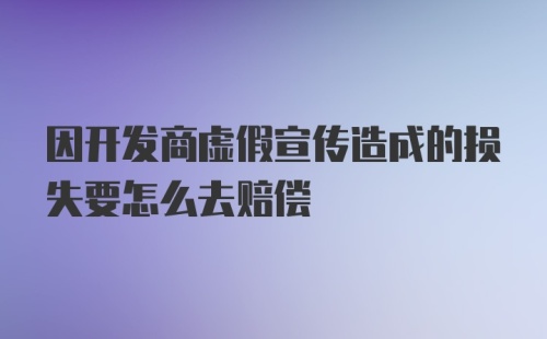 因开发商虚假宣传造成的损失要怎么去赔偿