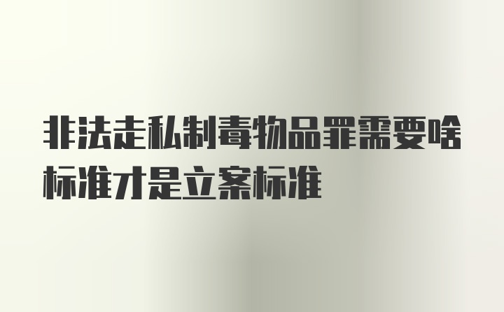 非法走私制毒物品罪需要啥标准才是立案标准