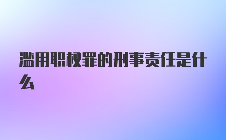 滥用职权罪的刑事责任是什么