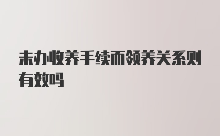 未办收养手续而领养关系则有效吗