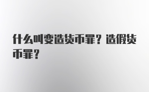 什么叫变造货币罪？造假货币罪？