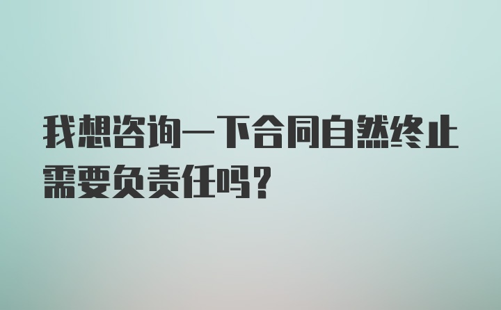 我想咨询一下合同自然终止需要负责任吗？