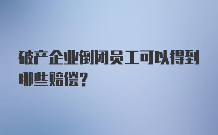 破产企业倒闭员工可以得到哪些赔偿？