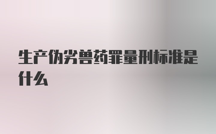 生产伪劣兽药罪量刑标准是什么