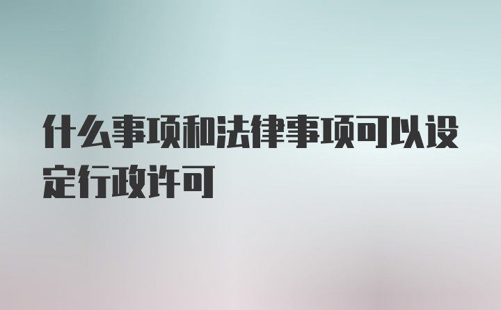 什么事项和法律事项可以设定行政许可