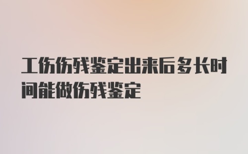 工伤伤残鉴定出来后多长时间能做伤残鉴定