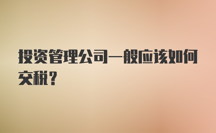 投资管理公司一般应该如何交税?