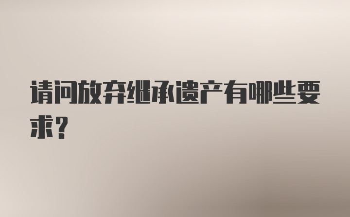 请问放弃继承遗产有哪些要求?