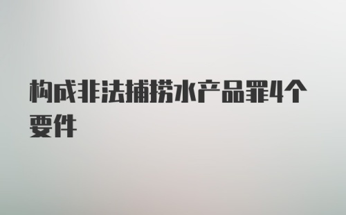 构成非法捕捞水产品罪4个要件