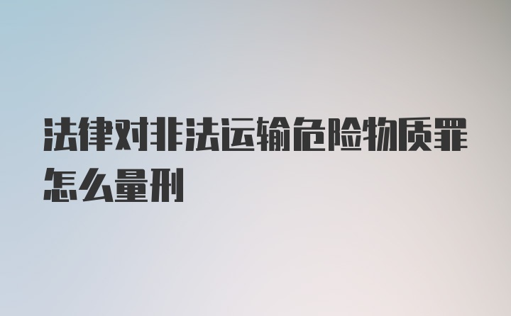 法律对非法运输危险物质罪怎么量刑