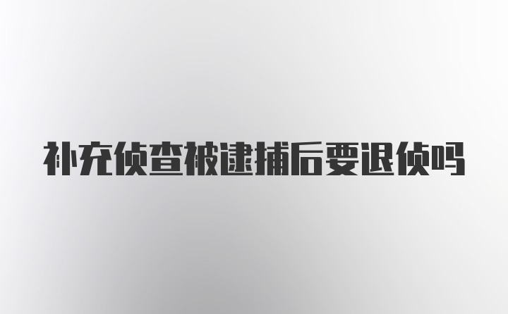 补充侦查被逮捕后要退侦吗