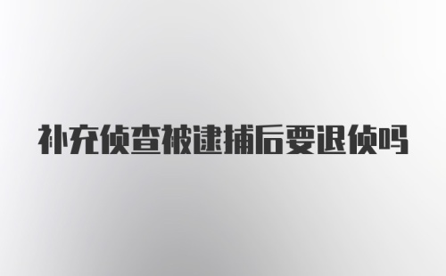 补充侦查被逮捕后要退侦吗