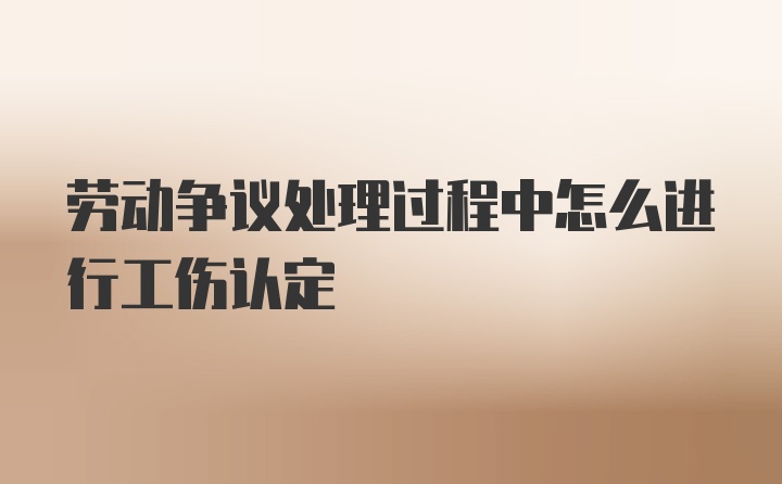 劳动争议处理过程中怎么进行工伤认定