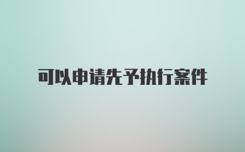 可以申请先予执行案件