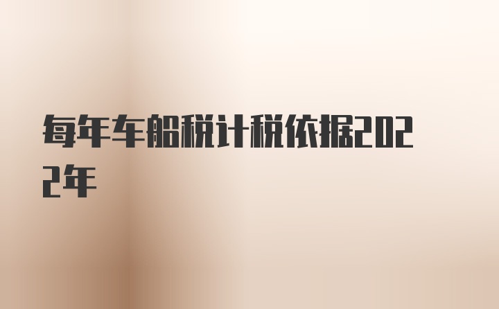 每年车船税计税依据2022年