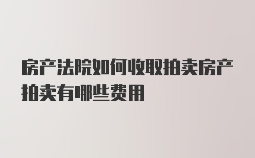 房产法院如何收取拍卖房产拍卖有哪些费用