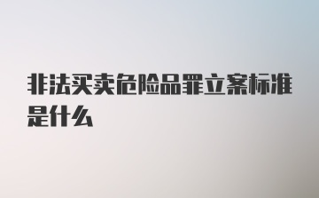 非法买卖危险品罪立案标准是什么