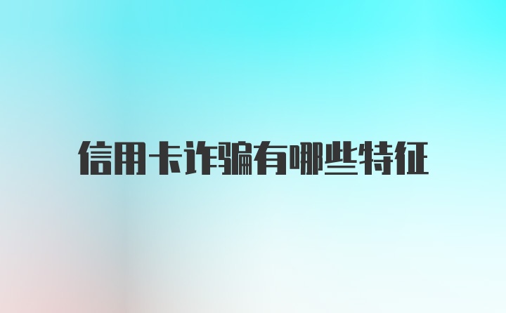 信用卡诈骗有哪些特征