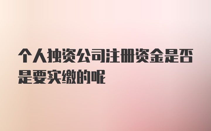 个人独资公司注册资金是否是要实缴的呢