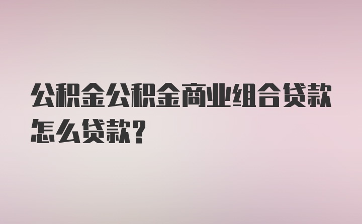 公积金公积金商业组合贷款怎么贷款？