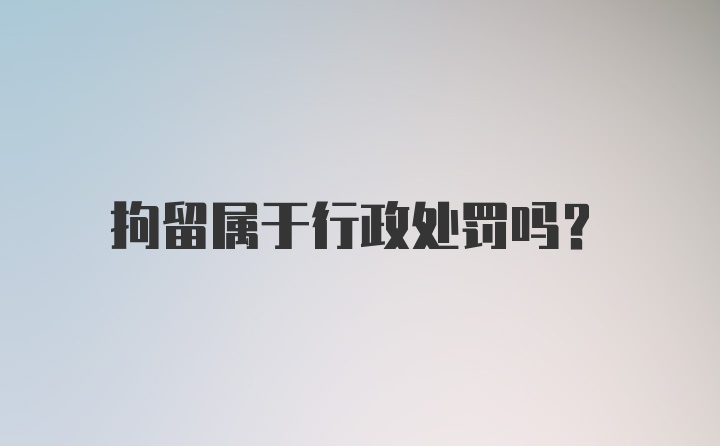 拘留属于行政处罚吗？